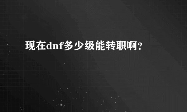 现在dnf多少级能转职啊？