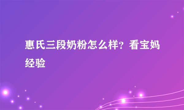 惠氏三段奶粉怎么样？看宝妈经验