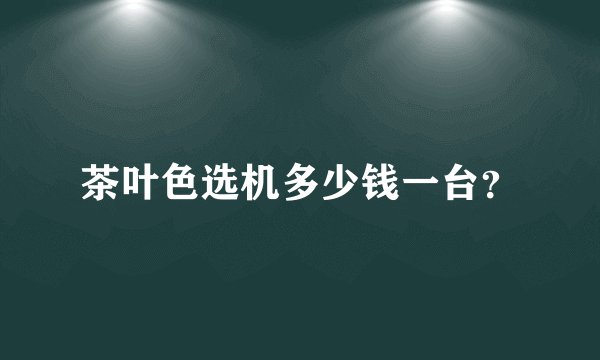 茶叶色选机多少钱一台？