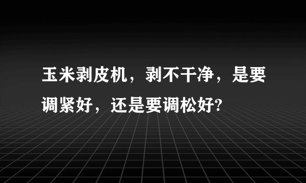 玉米剥皮机,剥不干净,是要调紧好,还是要调松好?