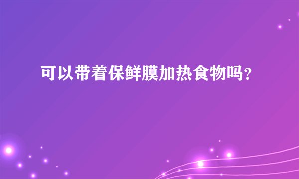 可以带着保鲜膜加热食物吗？