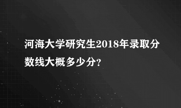 河海大学研究生2018年录取分数线大概多少分?