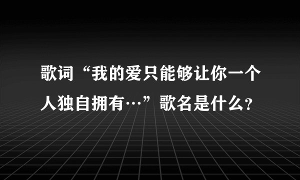 歌词“我的爱只能够让你一个人独自拥有…”歌名是什么?