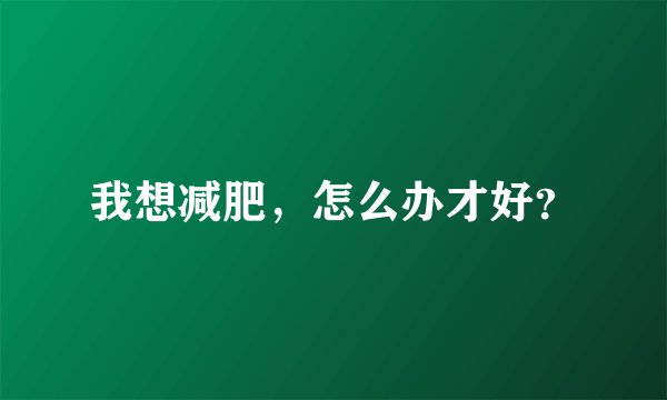 我想减肥，怎么办才好？