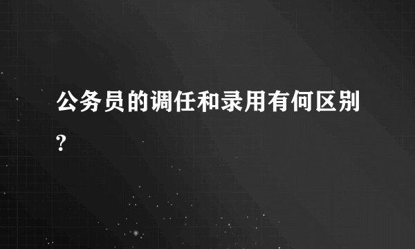 公务员的调任和录用有何区别?