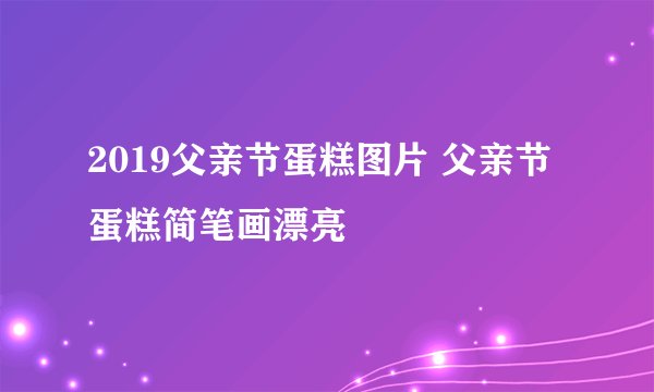 2019父亲节蛋糕图片 父亲节蛋糕简笔画漂亮