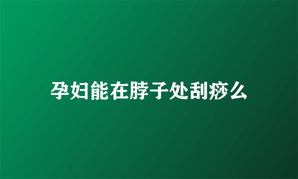 孕妇能在脖子处刮痧么