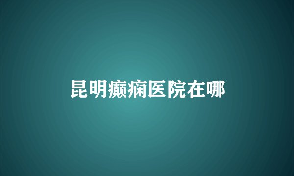 昆明癫痫医院在哪