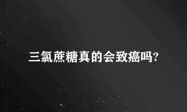 三氯蔗糖真的会致癌吗?