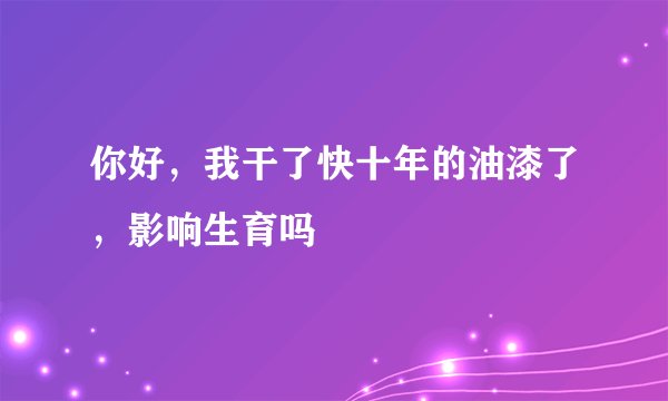 你好,我干了快十年的油漆了,影响生育吗