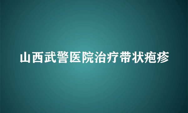 山西武警医院治疗带状疱疹