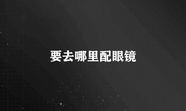 要去哪里配眼镜