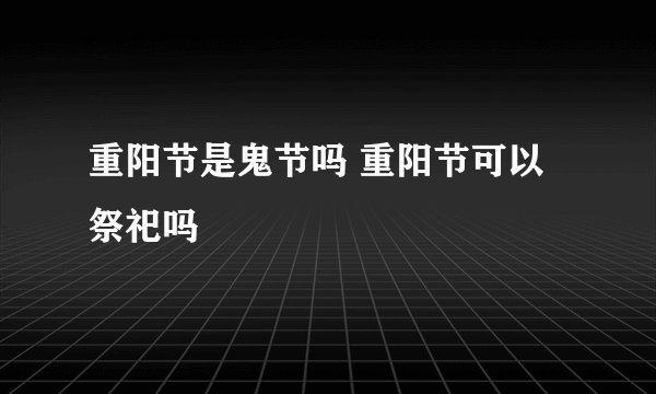 重阳节是鬼节吗 重阳节可以祭祀吗
