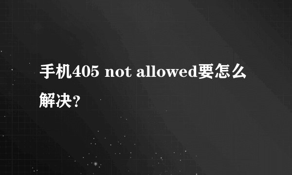 手机405 not allowed要怎么解决？