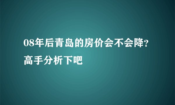 08年后青岛的房价会不会降?高手分析下吧