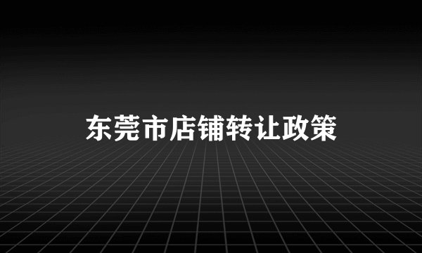 东莞市店铺转让政策