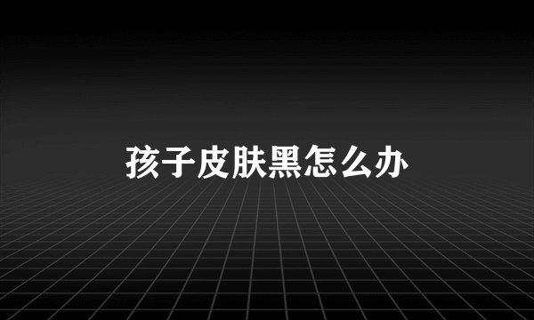 孩子皮肤黑怎么办