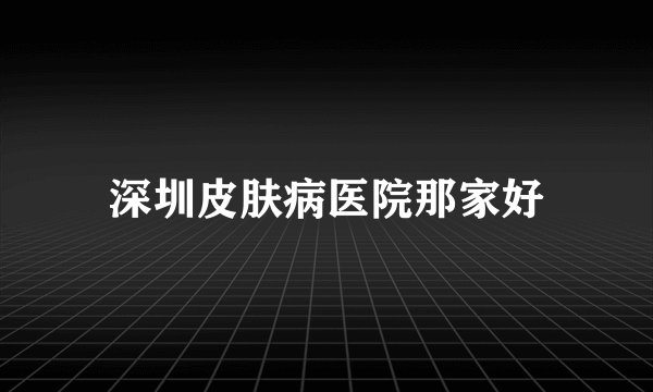 深圳皮肤病医院那家好