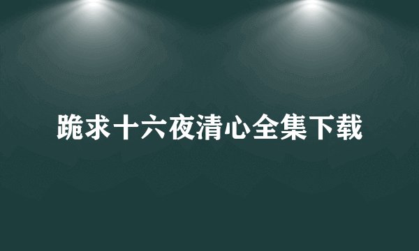 跪求十六夜清心全集下载
