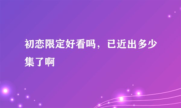 初恋限定好看吗，已近出多少集了啊