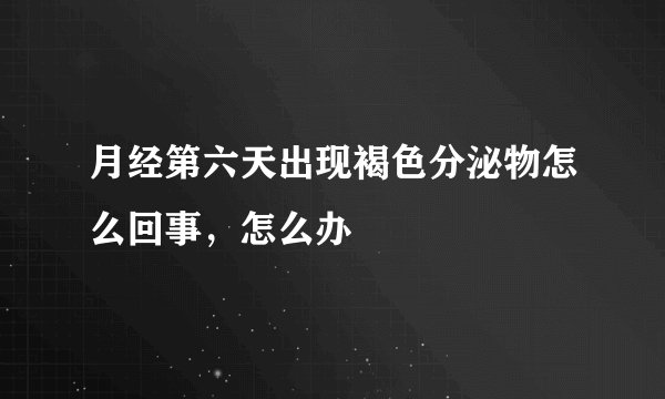 月经第六天出现褐色分泌物怎么回事，怎么办