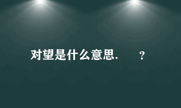 对望是什么意思. ?