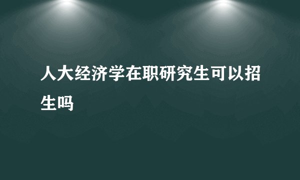 人大经济学在职研究生可以招生吗