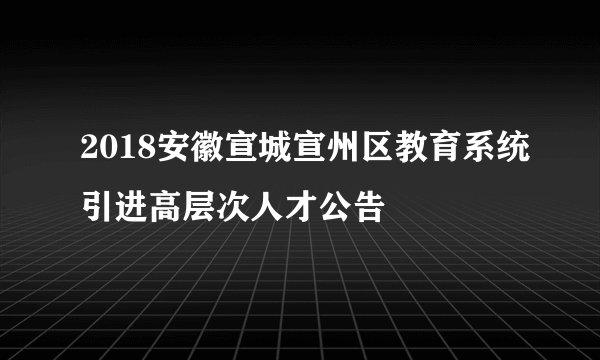2018安徽宣城宣州区教育系统引进高层次人才公告