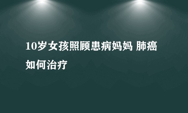 10岁女孩照顾患病妈妈 肺癌如何治疗
