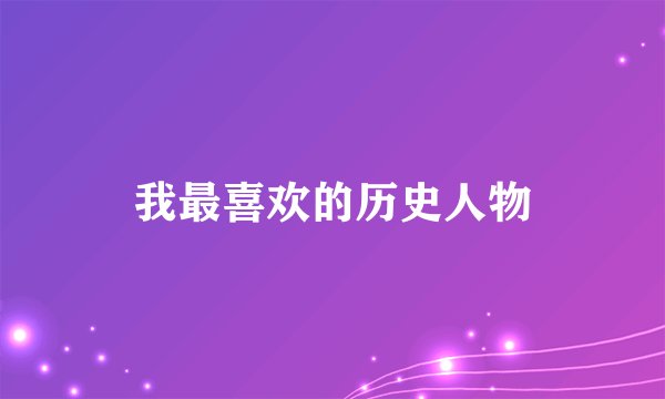 我最喜欢的历史人物