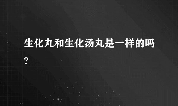 生化丸和生化汤丸是一样的吗?