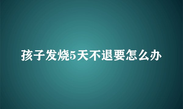 孩子发烧5天不退要怎么办