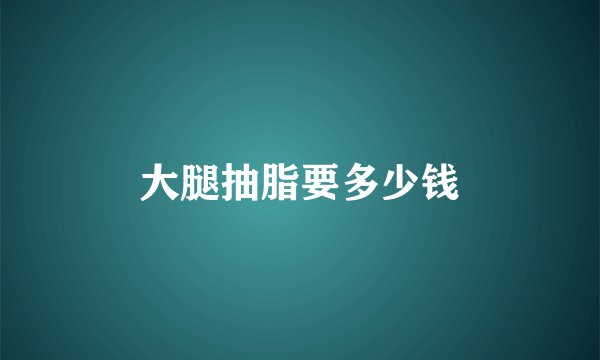 大腿抽脂要多少钱