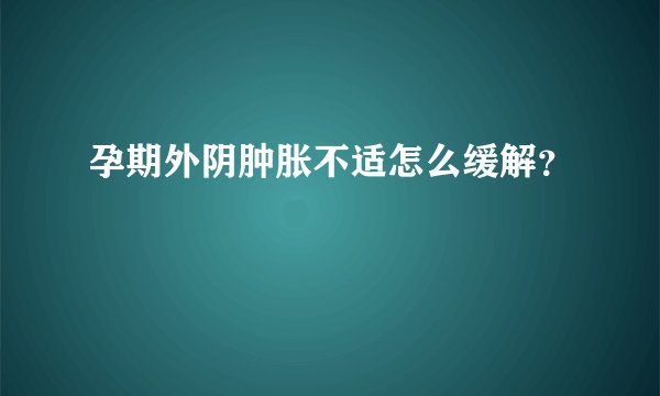 孕期外阴肿胀不适怎么缓解？