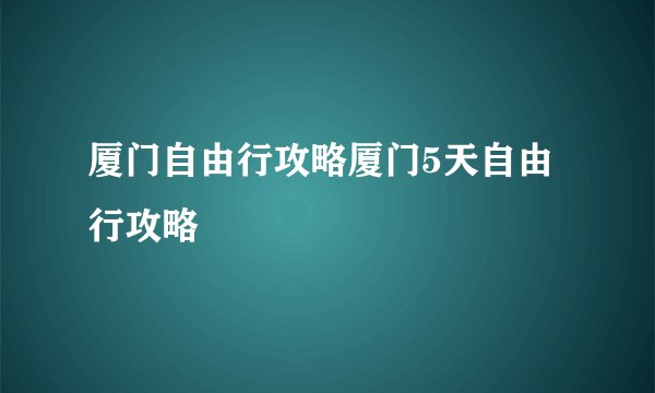厦门自由行攻略厦门5天自由行攻略
