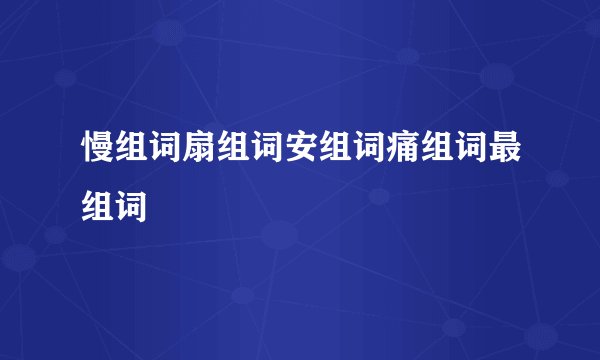 慢组词扇组词安组词痛组词最组词