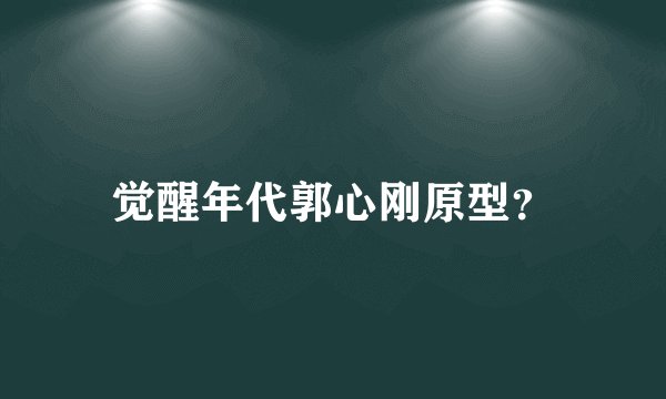 觉醒年代郭心刚原型?