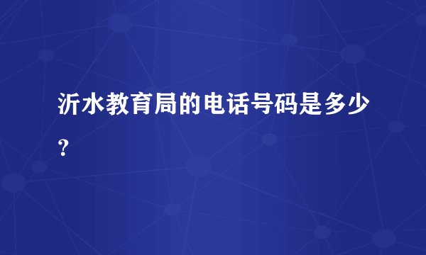 沂水教育局的电话号码是多少？