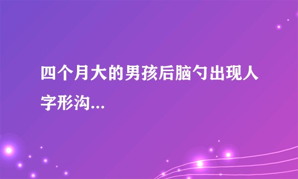 四个月大的男孩后脑勺出现人字形沟...