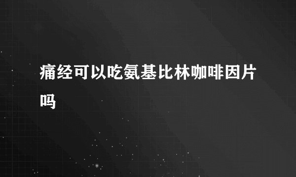 痛经可以吃氨基比林咖啡因片吗