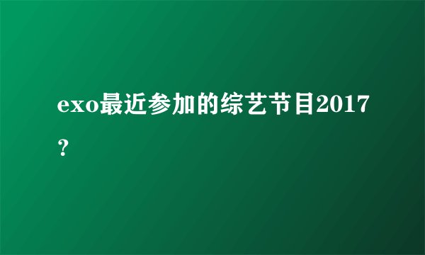 exo最近参加的综艺节目2017？