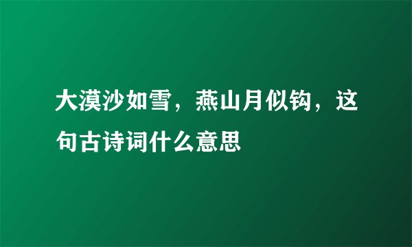 大漠沙如雪，燕山月似钩，这句古诗词什么意思
