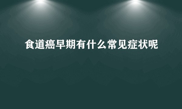 食道癌早期有什么常见症状呢