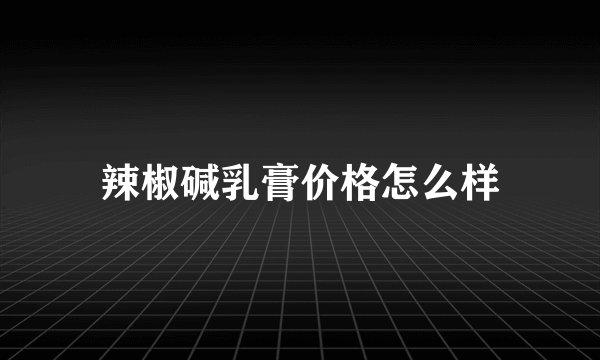 辣椒碱乳膏价格怎么样