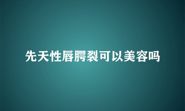 先天性唇腭裂可以美容吗