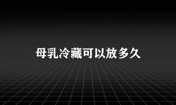 母乳冷藏可以放多久