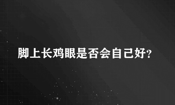 脚上长鸡眼是否会自己好？