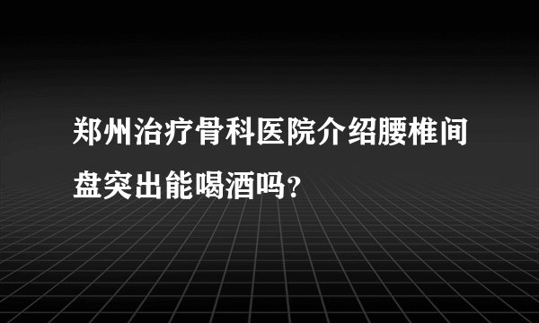 郑州治疗骨科医院介绍腰椎间盘突出能喝酒吗？