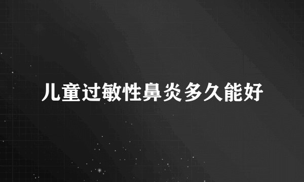 儿童过敏性鼻炎多久能好