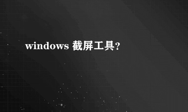 windows 截屏工具？